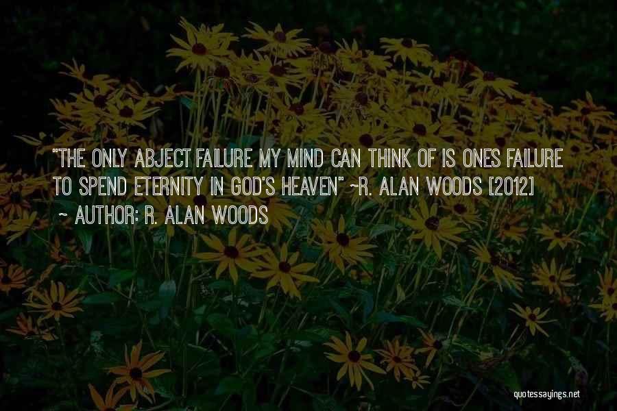 R. Alan Woods Quotes: The Only Abject Failure My Mind Can Think Of Is Ones Failure To Spend Eternity In God's Heaven ~r. Alan