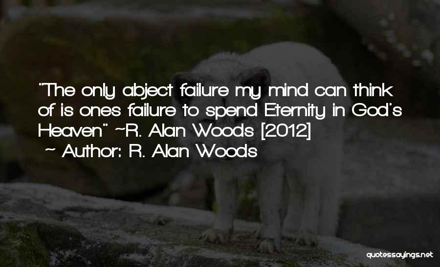 R. Alan Woods Quotes: The Only Abject Failure My Mind Can Think Of Is Ones Failure To Spend Eternity In God's Heaven ~r. Alan