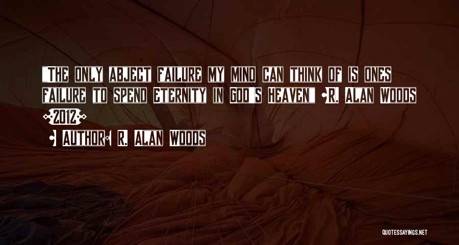 R. Alan Woods Quotes: The Only Abject Failure My Mind Can Think Of Is Ones Failure To Spend Eternity In God's Heaven ~r. Alan