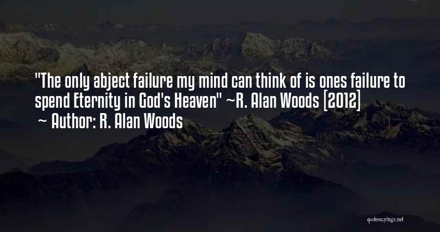 R. Alan Woods Quotes: The Only Abject Failure My Mind Can Think Of Is Ones Failure To Spend Eternity In God's Heaven ~r. Alan