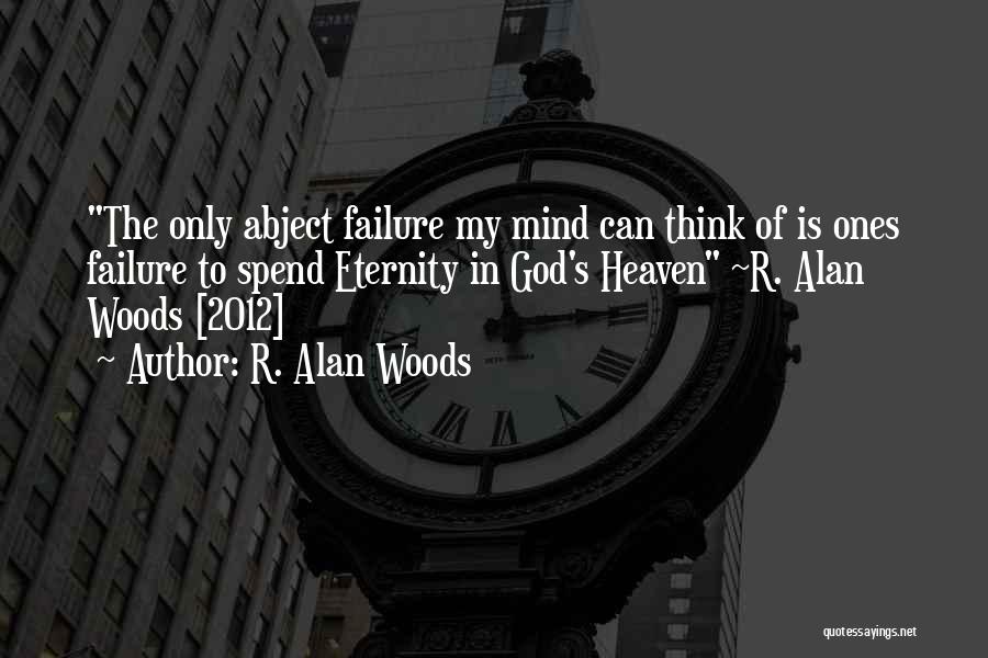 R. Alan Woods Quotes: The Only Abject Failure My Mind Can Think Of Is Ones Failure To Spend Eternity In God's Heaven ~r. Alan