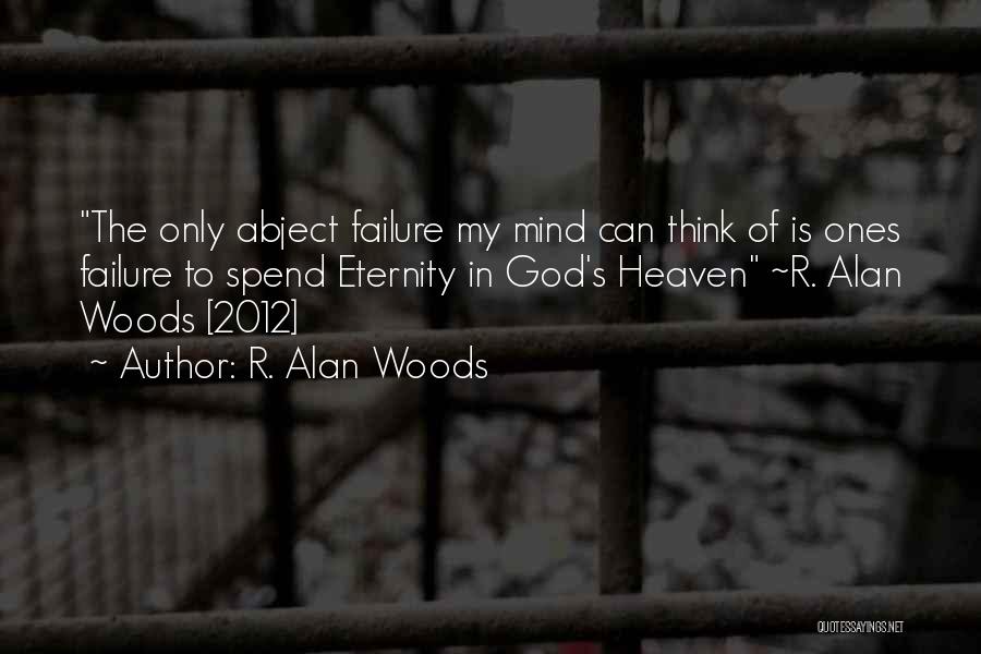 R. Alan Woods Quotes: The Only Abject Failure My Mind Can Think Of Is Ones Failure To Spend Eternity In God's Heaven ~r. Alan