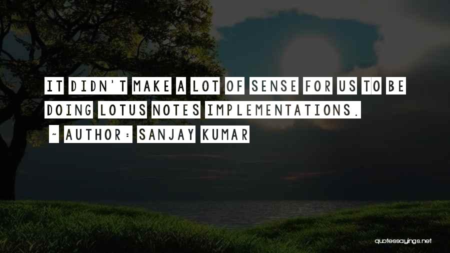 Sanjay Kumar Quotes: It Didn't Make A Lot Of Sense For Us To Be Doing Lotus Notes Implementations.