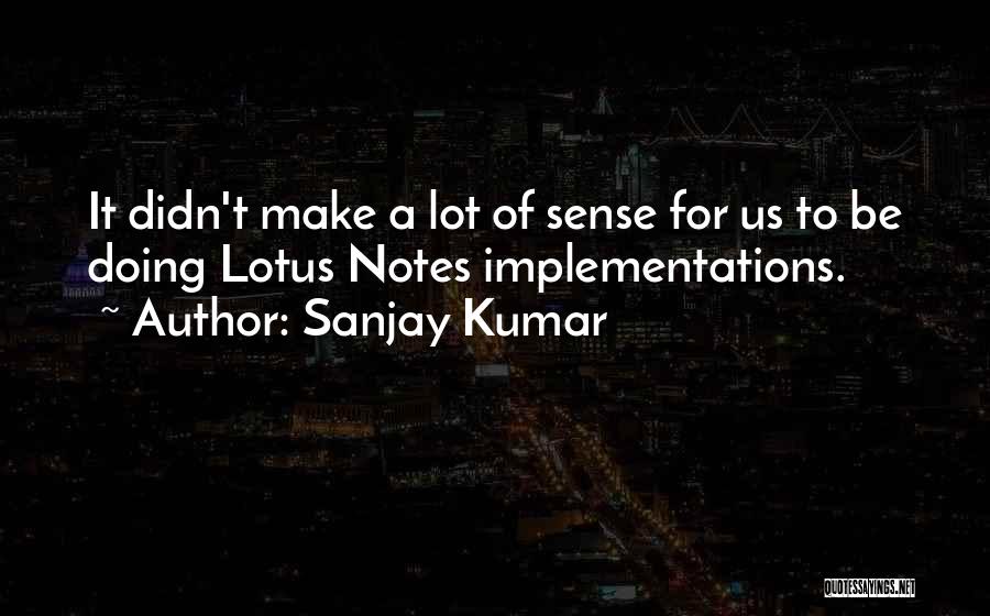 Sanjay Kumar Quotes: It Didn't Make A Lot Of Sense For Us To Be Doing Lotus Notes Implementations.