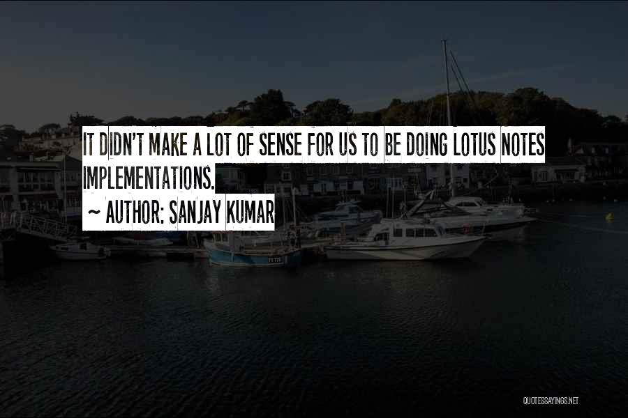 Sanjay Kumar Quotes: It Didn't Make A Lot Of Sense For Us To Be Doing Lotus Notes Implementations.