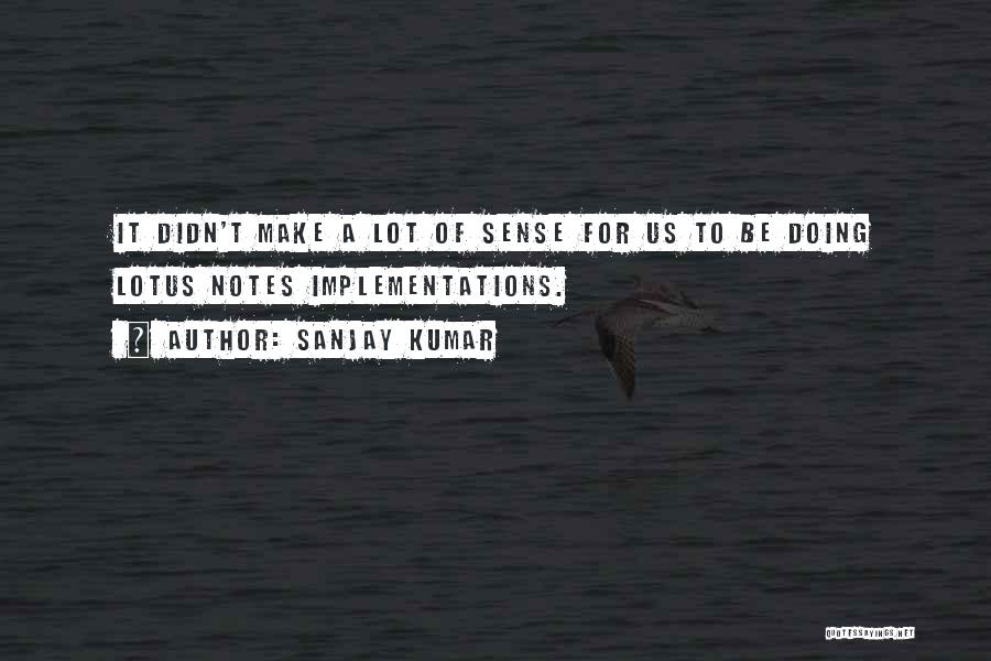 Sanjay Kumar Quotes: It Didn't Make A Lot Of Sense For Us To Be Doing Lotus Notes Implementations.