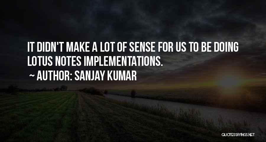 Sanjay Kumar Quotes: It Didn't Make A Lot Of Sense For Us To Be Doing Lotus Notes Implementations.