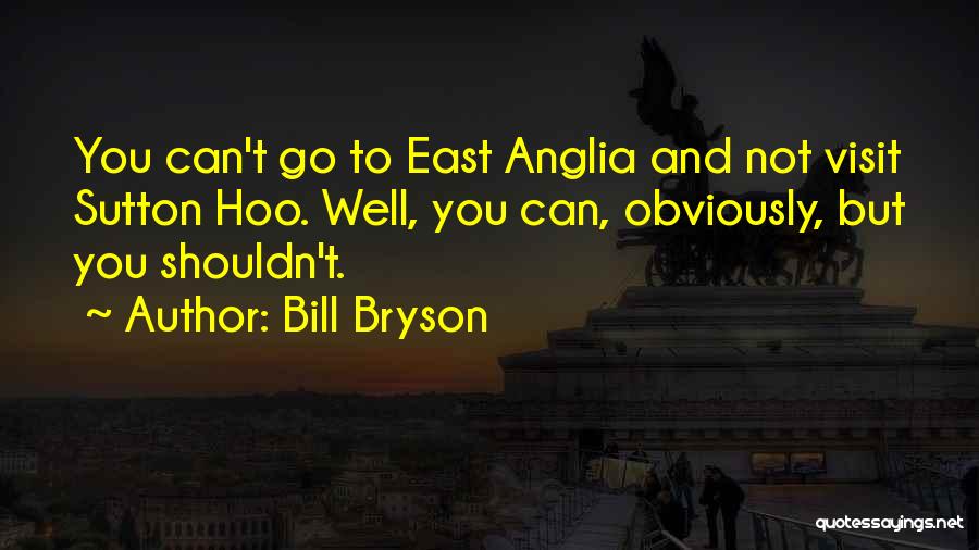 Bill Bryson Quotes: You Can't Go To East Anglia And Not Visit Sutton Hoo. Well, You Can, Obviously, But You Shouldn't.