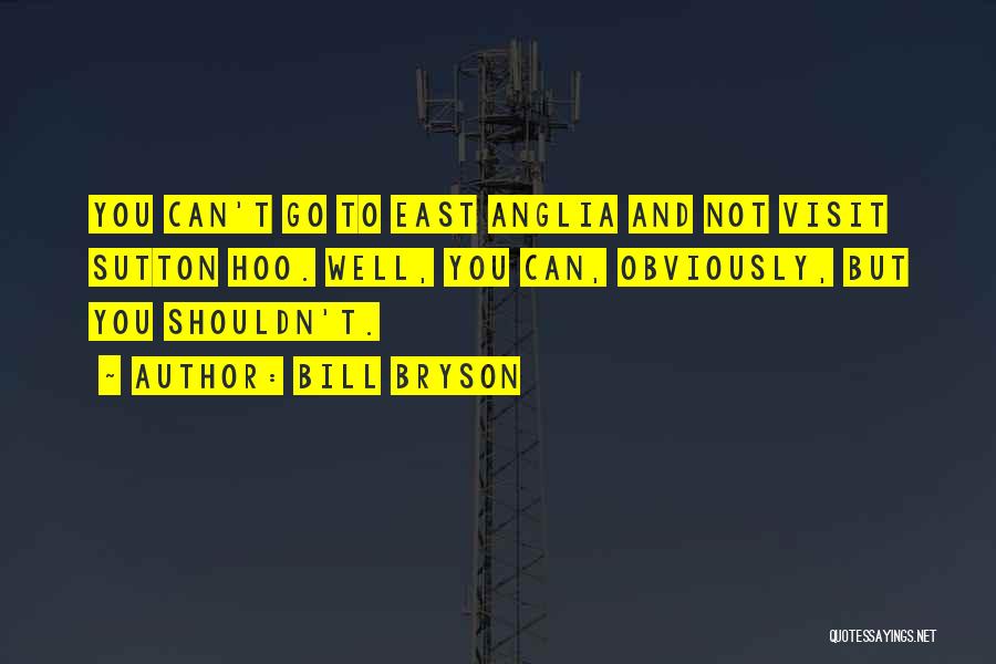 Bill Bryson Quotes: You Can't Go To East Anglia And Not Visit Sutton Hoo. Well, You Can, Obviously, But You Shouldn't.
