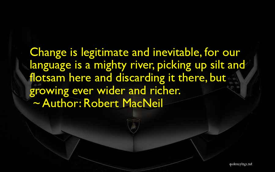 Robert MacNeil Quotes: Change Is Legitimate And Inevitable, For Our Language Is A Mighty River, Picking Up Silt And Flotsam Here And Discarding