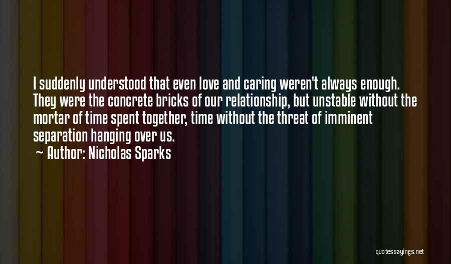 Nicholas Sparks Quotes: I Suddenly Understood That Even Love And Caring Weren't Always Enough. They Were The Concrete Bricks Of Our Relationship, But
