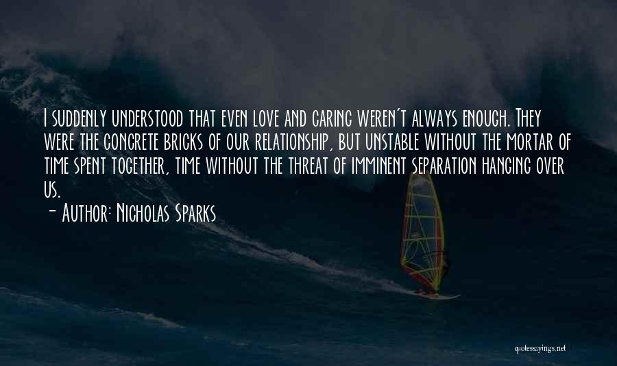 Nicholas Sparks Quotes: I Suddenly Understood That Even Love And Caring Weren't Always Enough. They Were The Concrete Bricks Of Our Relationship, But