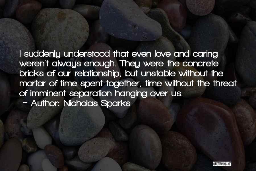 Nicholas Sparks Quotes: I Suddenly Understood That Even Love And Caring Weren't Always Enough. They Were The Concrete Bricks Of Our Relationship, But