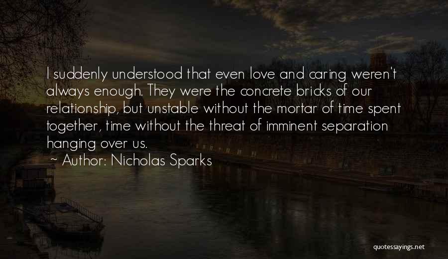 Nicholas Sparks Quotes: I Suddenly Understood That Even Love And Caring Weren't Always Enough. They Were The Concrete Bricks Of Our Relationship, But
