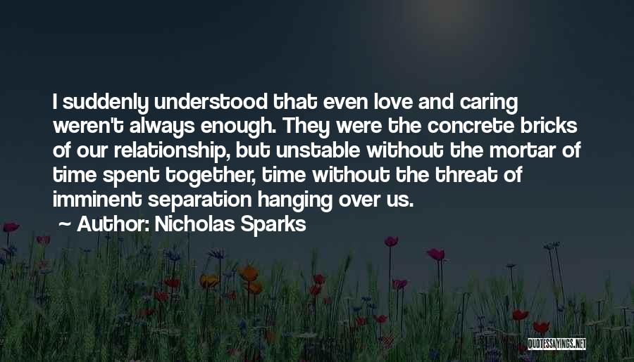 Nicholas Sparks Quotes: I Suddenly Understood That Even Love And Caring Weren't Always Enough. They Were The Concrete Bricks Of Our Relationship, But