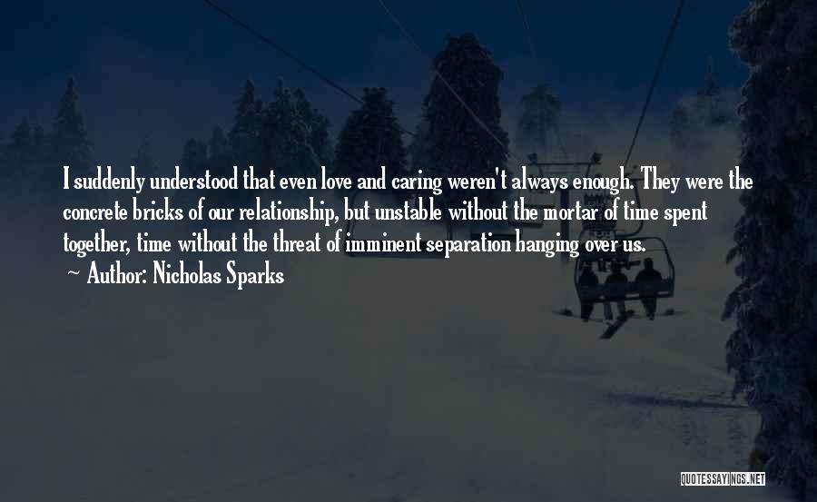 Nicholas Sparks Quotes: I Suddenly Understood That Even Love And Caring Weren't Always Enough. They Were The Concrete Bricks Of Our Relationship, But
