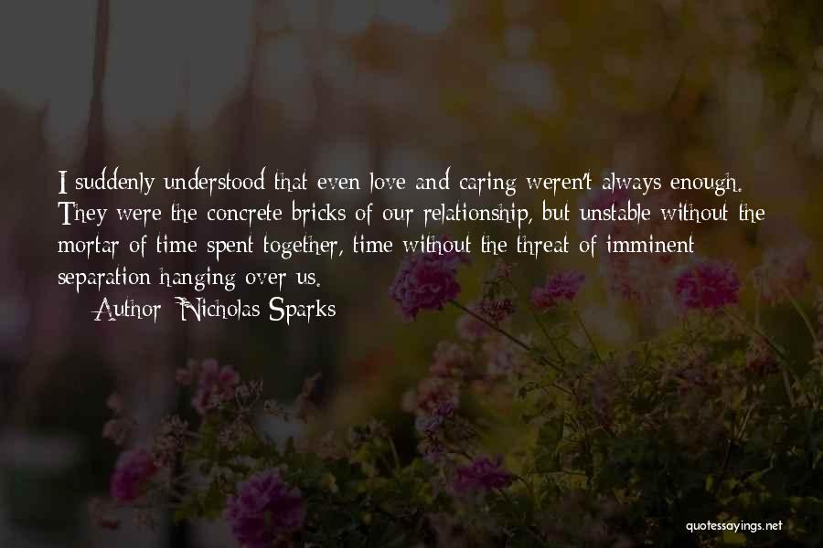 Nicholas Sparks Quotes: I Suddenly Understood That Even Love And Caring Weren't Always Enough. They Were The Concrete Bricks Of Our Relationship, But