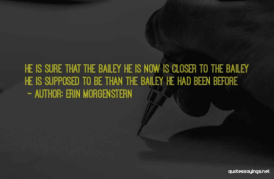 Erin Morgenstern Quotes: He Is Sure That The Bailey He Is Now Is Closer To The Bailey He Is Supposed To Be Than
