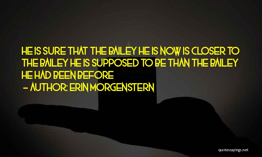 Erin Morgenstern Quotes: He Is Sure That The Bailey He Is Now Is Closer To The Bailey He Is Supposed To Be Than