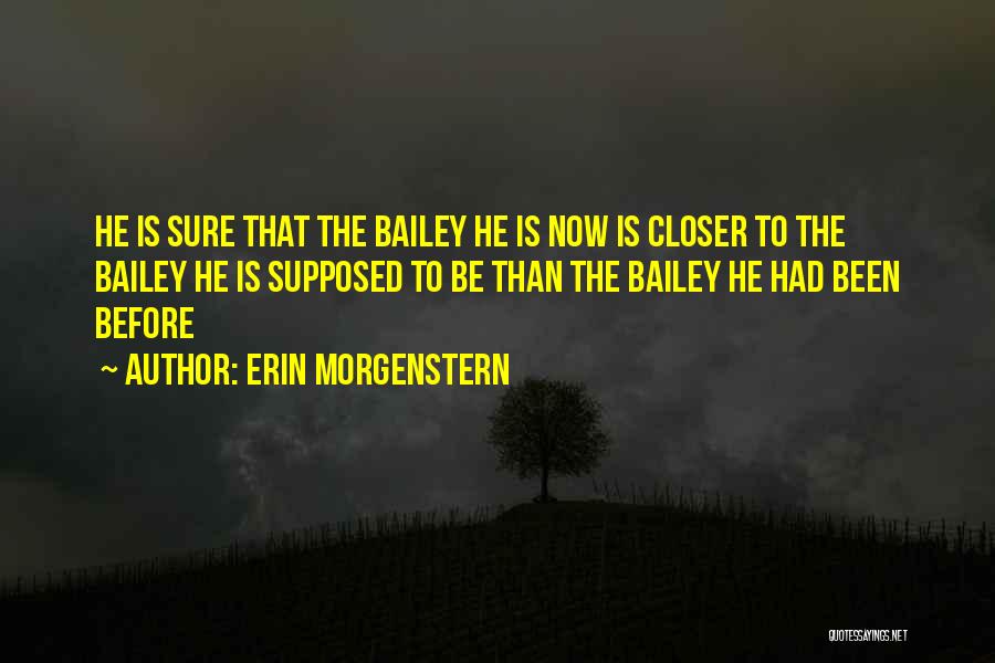 Erin Morgenstern Quotes: He Is Sure That The Bailey He Is Now Is Closer To The Bailey He Is Supposed To Be Than