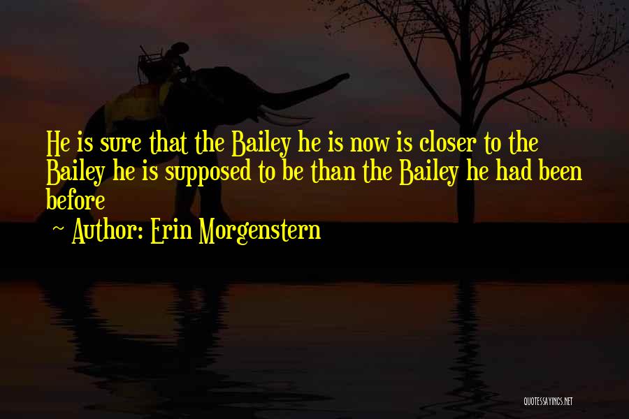 Erin Morgenstern Quotes: He Is Sure That The Bailey He Is Now Is Closer To The Bailey He Is Supposed To Be Than