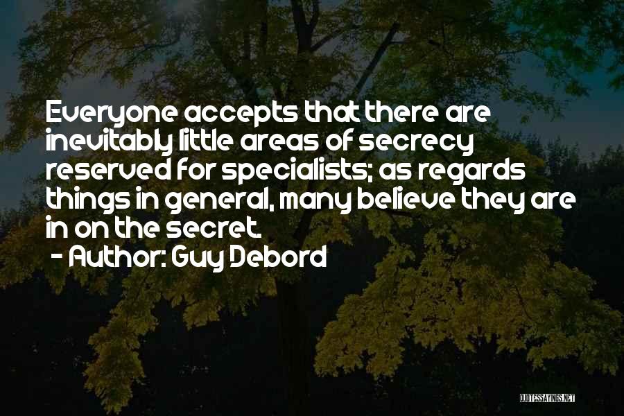 Guy Debord Quotes: Everyone Accepts That There Are Inevitably Little Areas Of Secrecy Reserved For Specialists; As Regards Things In General, Many Believe