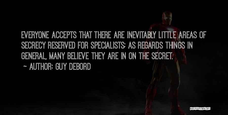 Guy Debord Quotes: Everyone Accepts That There Are Inevitably Little Areas Of Secrecy Reserved For Specialists; As Regards Things In General, Many Believe