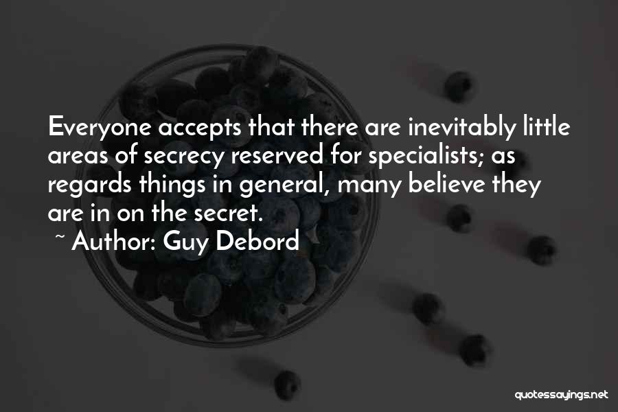 Guy Debord Quotes: Everyone Accepts That There Are Inevitably Little Areas Of Secrecy Reserved For Specialists; As Regards Things In General, Many Believe