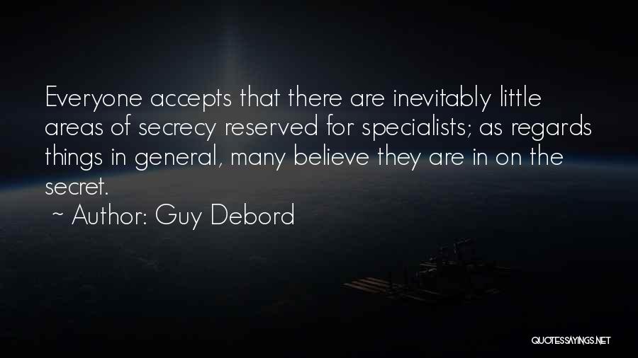 Guy Debord Quotes: Everyone Accepts That There Are Inevitably Little Areas Of Secrecy Reserved For Specialists; As Regards Things In General, Many Believe