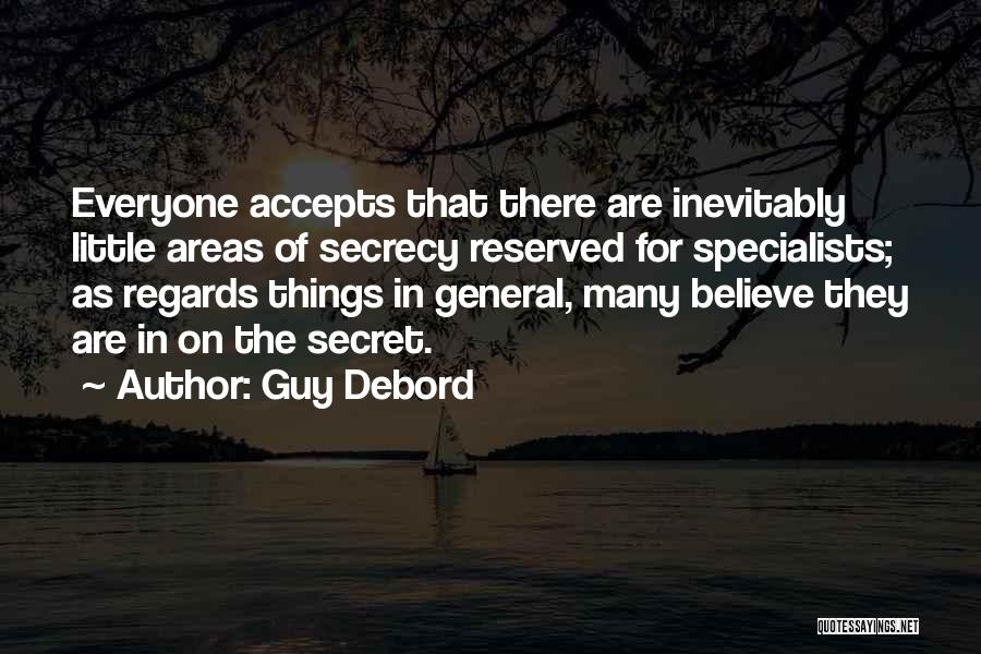 Guy Debord Quotes: Everyone Accepts That There Are Inevitably Little Areas Of Secrecy Reserved For Specialists; As Regards Things In General, Many Believe