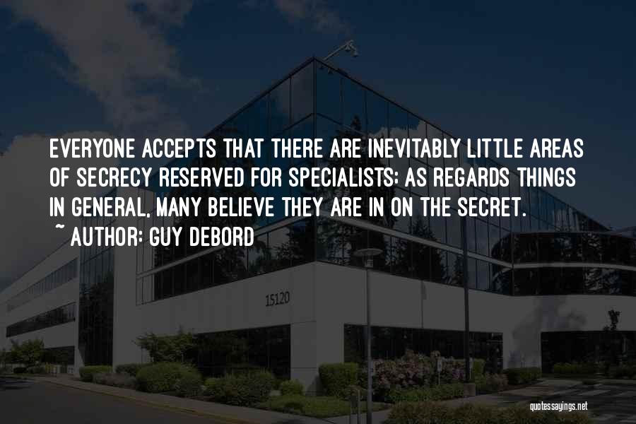 Guy Debord Quotes: Everyone Accepts That There Are Inevitably Little Areas Of Secrecy Reserved For Specialists; As Regards Things In General, Many Believe