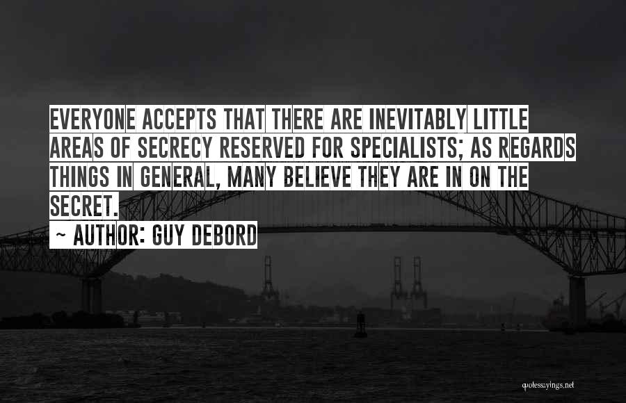 Guy Debord Quotes: Everyone Accepts That There Are Inevitably Little Areas Of Secrecy Reserved For Specialists; As Regards Things In General, Many Believe