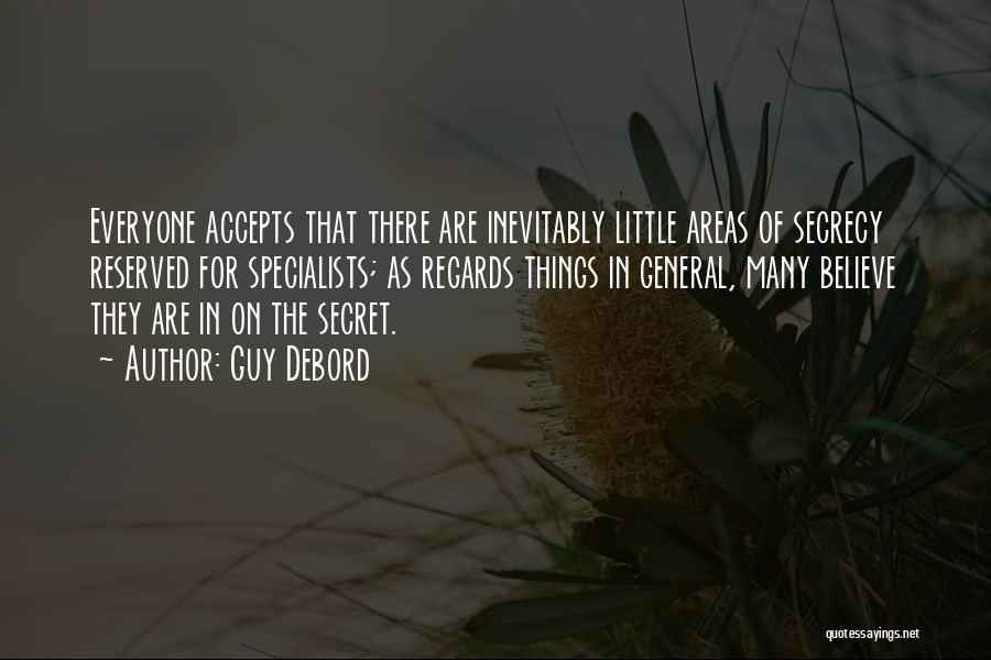 Guy Debord Quotes: Everyone Accepts That There Are Inevitably Little Areas Of Secrecy Reserved For Specialists; As Regards Things In General, Many Believe