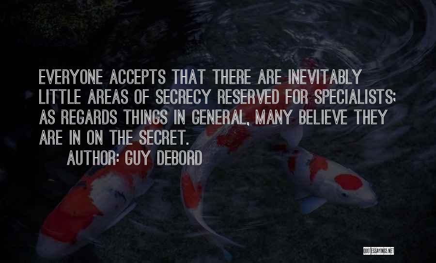 Guy Debord Quotes: Everyone Accepts That There Are Inevitably Little Areas Of Secrecy Reserved For Specialists; As Regards Things In General, Many Believe