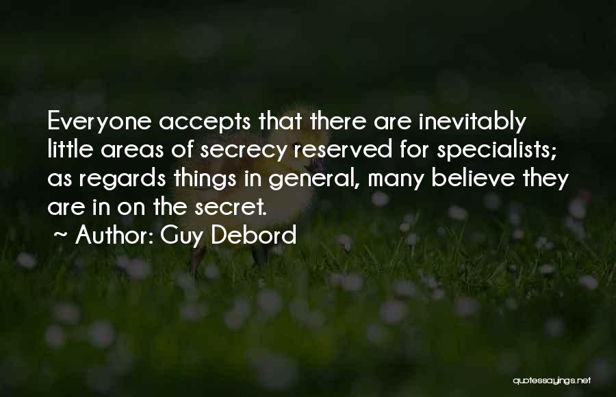 Guy Debord Quotes: Everyone Accepts That There Are Inevitably Little Areas Of Secrecy Reserved For Specialists; As Regards Things In General, Many Believe