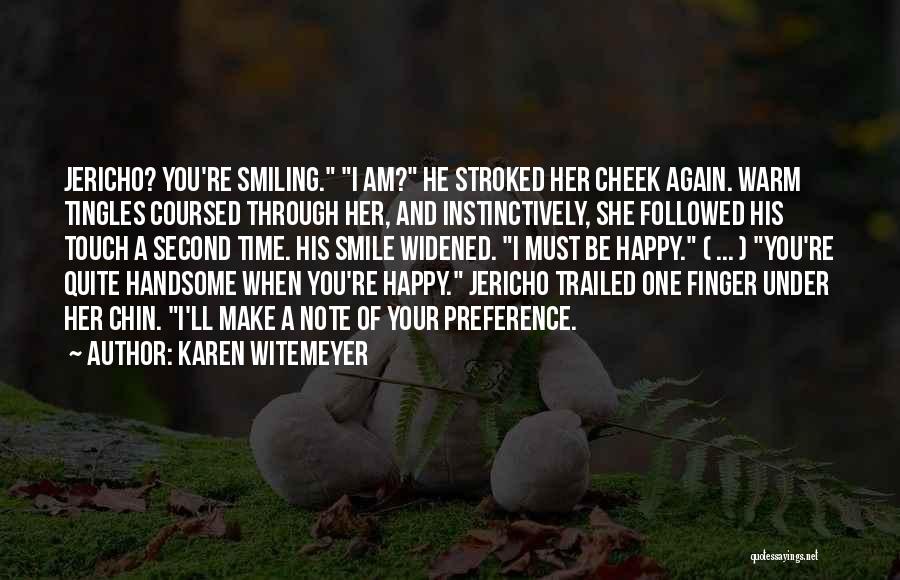 Karen Witemeyer Quotes: Jericho? You're Smiling. I Am? He Stroked Her Cheek Again. Warm Tingles Coursed Through Her, And Instinctively, She Followed His