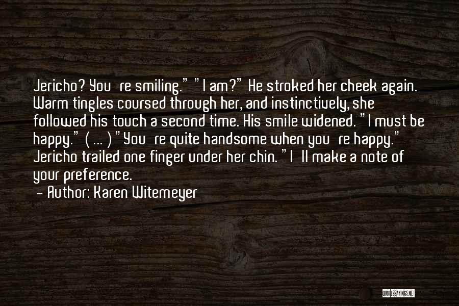 Karen Witemeyer Quotes: Jericho? You're Smiling. I Am? He Stroked Her Cheek Again. Warm Tingles Coursed Through Her, And Instinctively, She Followed His