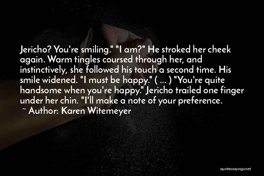 Karen Witemeyer Quotes: Jericho? You're Smiling. I Am? He Stroked Her Cheek Again. Warm Tingles Coursed Through Her, And Instinctively, She Followed His