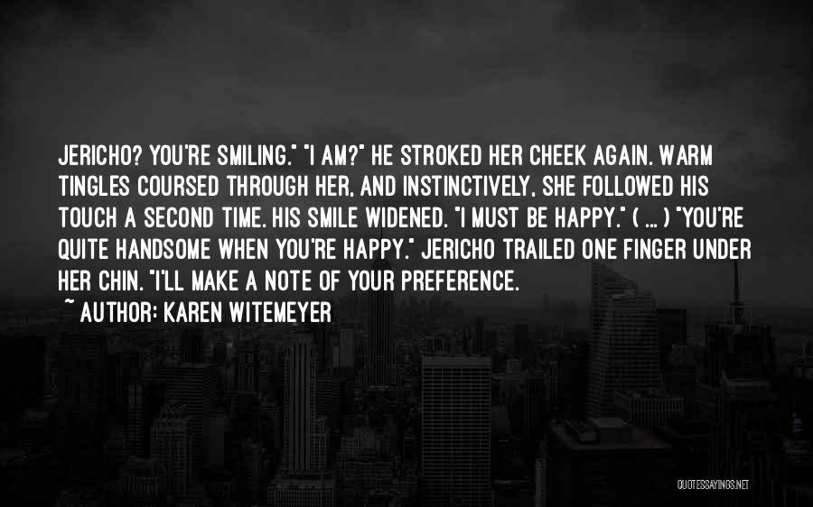 Karen Witemeyer Quotes: Jericho? You're Smiling. I Am? He Stroked Her Cheek Again. Warm Tingles Coursed Through Her, And Instinctively, She Followed His