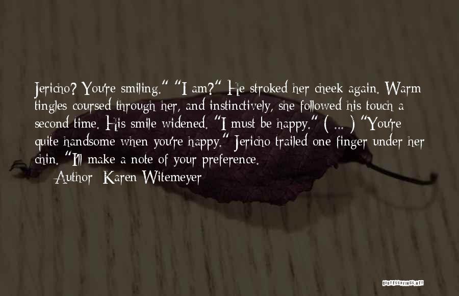 Karen Witemeyer Quotes: Jericho? You're Smiling. I Am? He Stroked Her Cheek Again. Warm Tingles Coursed Through Her, And Instinctively, She Followed His