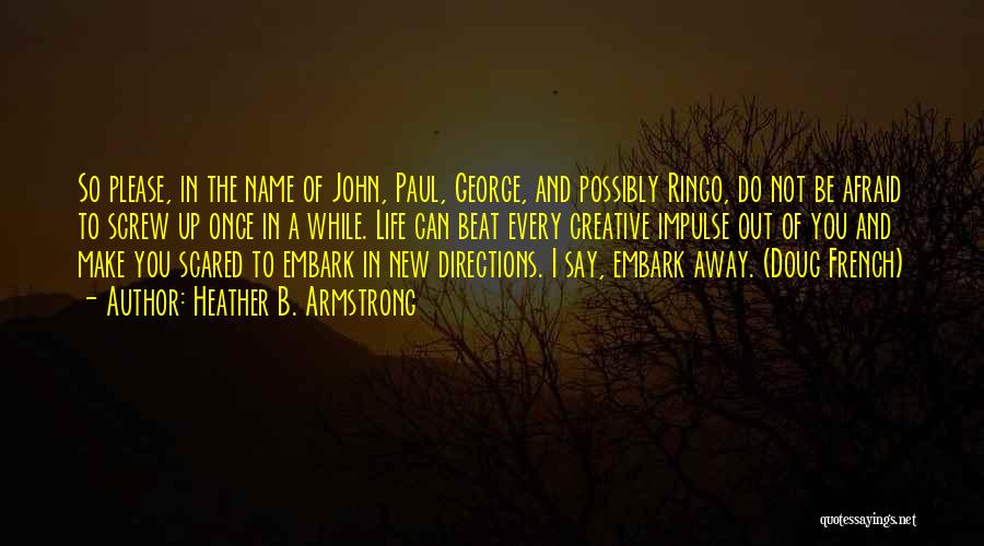 Heather B. Armstrong Quotes: So Please, In The Name Of John, Paul, George, And Possibly Ringo, Do Not Be Afraid To Screw Up Once