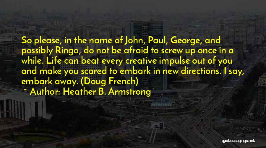 Heather B. Armstrong Quotes: So Please, In The Name Of John, Paul, George, And Possibly Ringo, Do Not Be Afraid To Screw Up Once