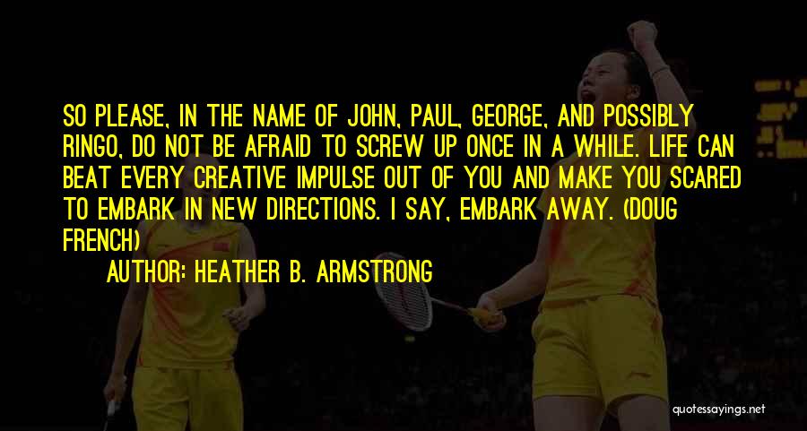 Heather B. Armstrong Quotes: So Please, In The Name Of John, Paul, George, And Possibly Ringo, Do Not Be Afraid To Screw Up Once