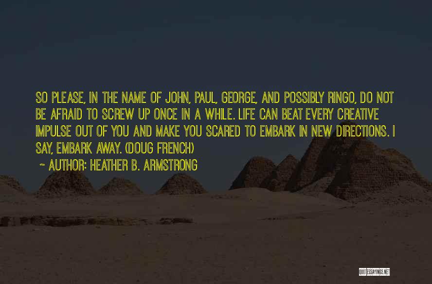 Heather B. Armstrong Quotes: So Please, In The Name Of John, Paul, George, And Possibly Ringo, Do Not Be Afraid To Screw Up Once