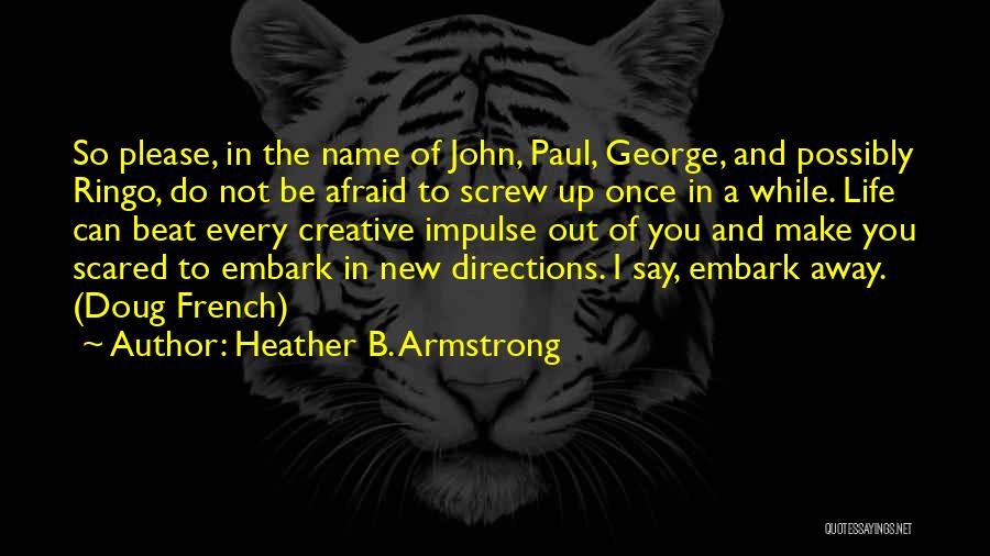 Heather B. Armstrong Quotes: So Please, In The Name Of John, Paul, George, And Possibly Ringo, Do Not Be Afraid To Screw Up Once