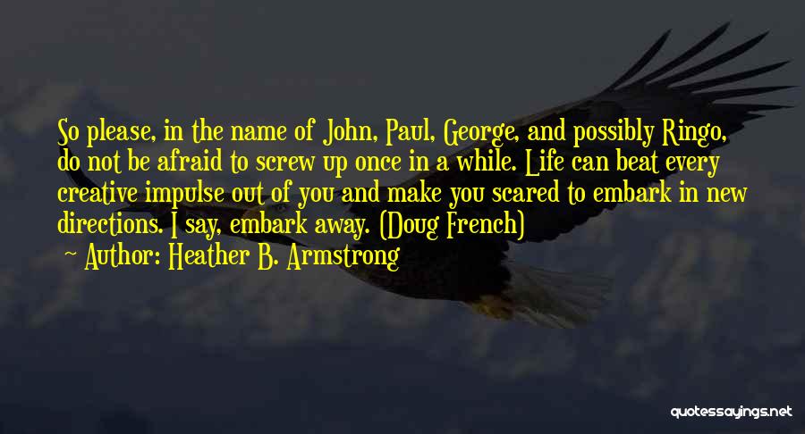 Heather B. Armstrong Quotes: So Please, In The Name Of John, Paul, George, And Possibly Ringo, Do Not Be Afraid To Screw Up Once