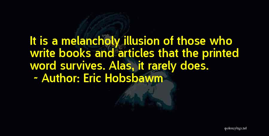 Eric Hobsbawm Quotes: It Is A Melancholy Illusion Of Those Who Write Books And Articles That The Printed Word Survives. Alas, It Rarely