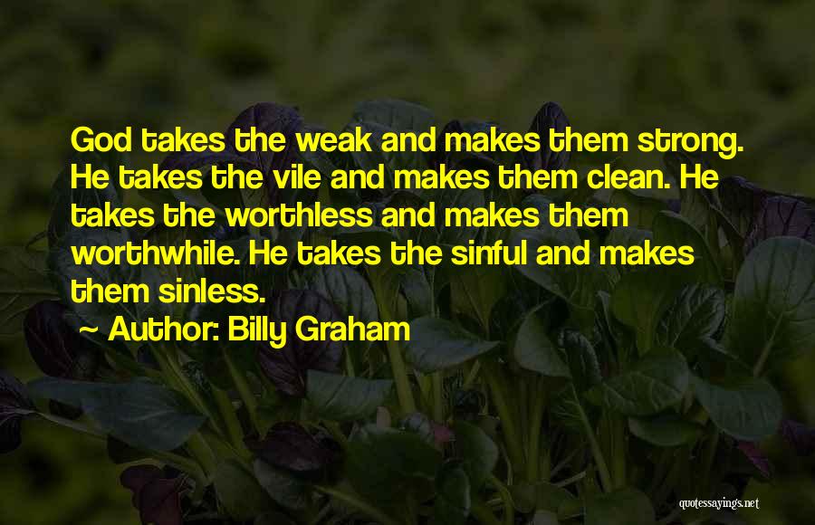 Billy Graham Quotes: God Takes The Weak And Makes Them Strong. He Takes The Vile And Makes Them Clean. He Takes The Worthless