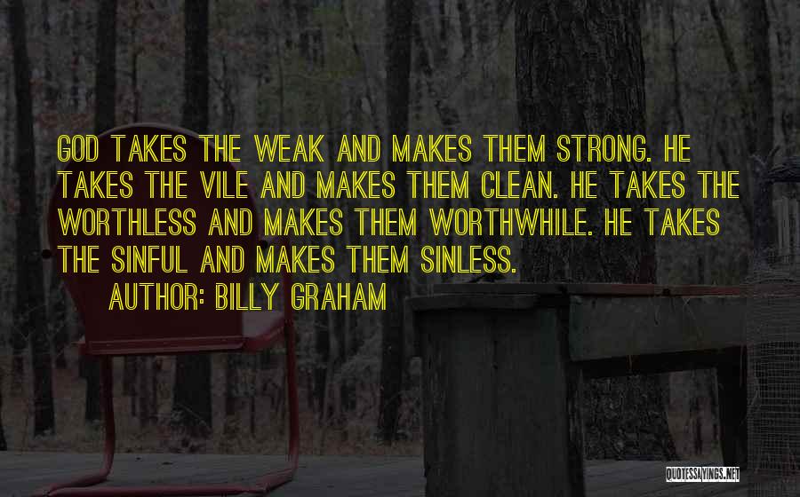 Billy Graham Quotes: God Takes The Weak And Makes Them Strong. He Takes The Vile And Makes Them Clean. He Takes The Worthless