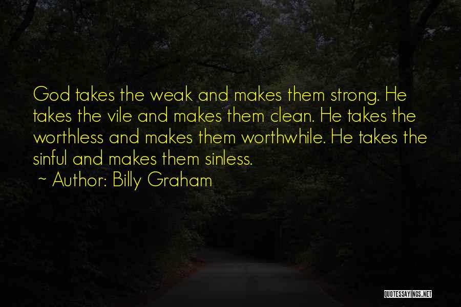 Billy Graham Quotes: God Takes The Weak And Makes Them Strong. He Takes The Vile And Makes Them Clean. He Takes The Worthless